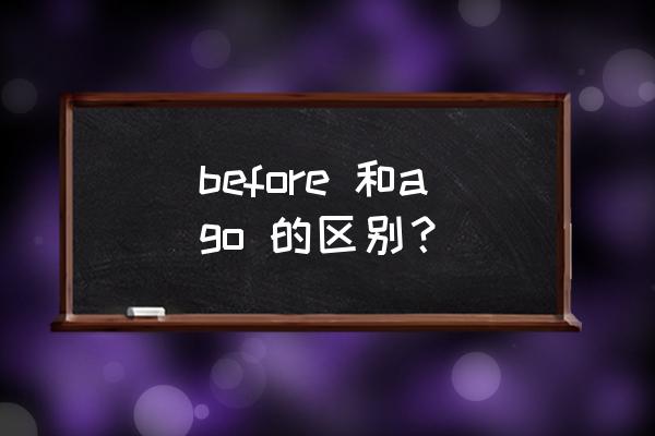 ago是什么意思中文 before 和ago 的区别？