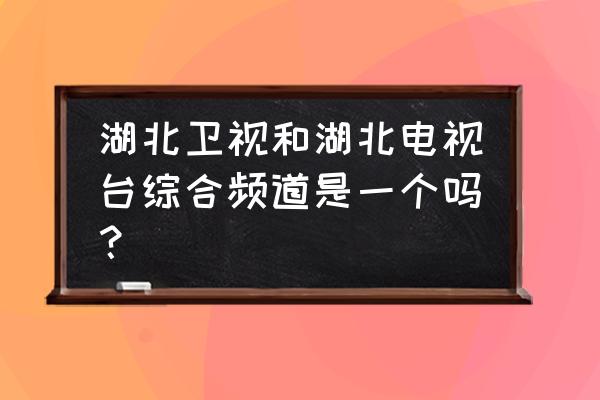 湖北综合频道是湖北卫视吗 湖北卫视和湖北电视台综合频道是一个吗？