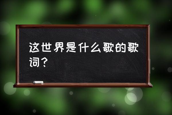 这世界我来了是哪首歌 这世界是什么歌的歌词？