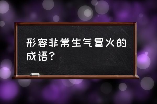 勃勃大怒的意思 形容非常生气冒火的成语？