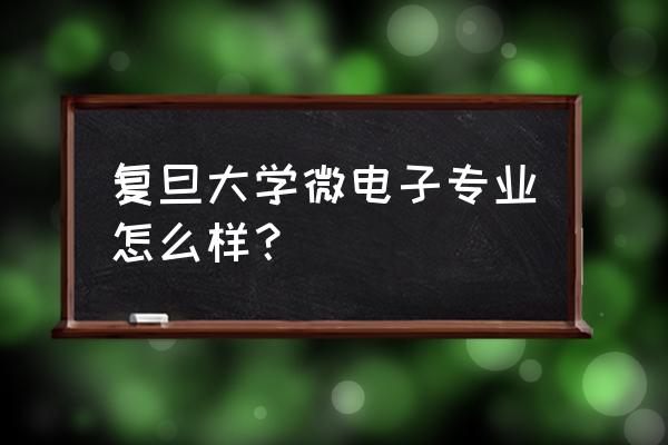 复旦的微电子专业好不好 复旦大学微电子专业怎么样？