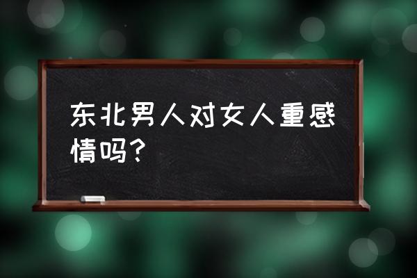 东北小伙是我呀 东北男人对女人重感情吗？