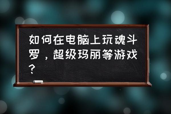 魂斗罗超级玛丽模拟器 如何在电脑上玩魂斗罗，超级玛丽等游戏？