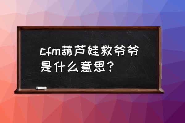 葫芦娃救爷爷啥意思 cfm葫芦娃救爷爷是什么意思？