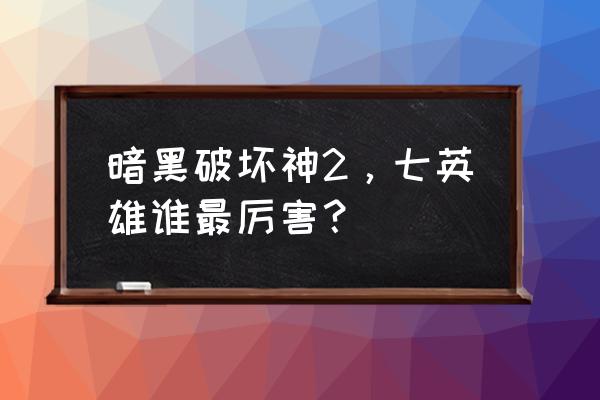 暗黑破坏神之英雄 暗黑破坏神2，七英雄谁最厉害？