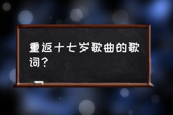 重返十七岁免费完整版 重返十七岁歌曲的歌词？