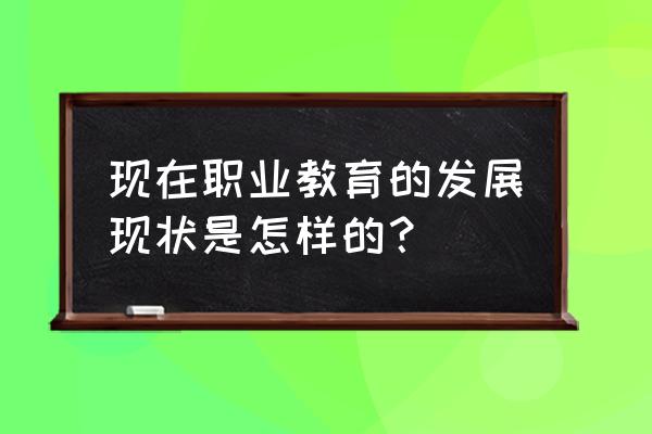 职前教育现状 现在职业教育的发展现状是怎样的？