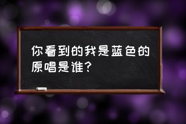 现在的我是蓝色的 你看到的我是蓝色的原唱是谁？