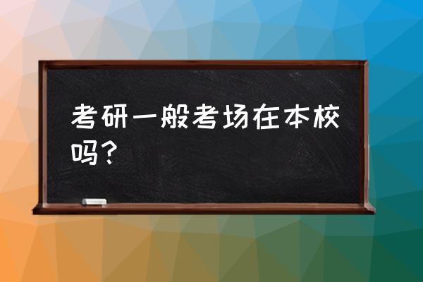 考研考场一般在哪 考研一般考场在本校吗？