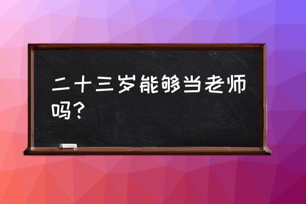 女教二十三岁前编 二十三岁能够当老师吗？