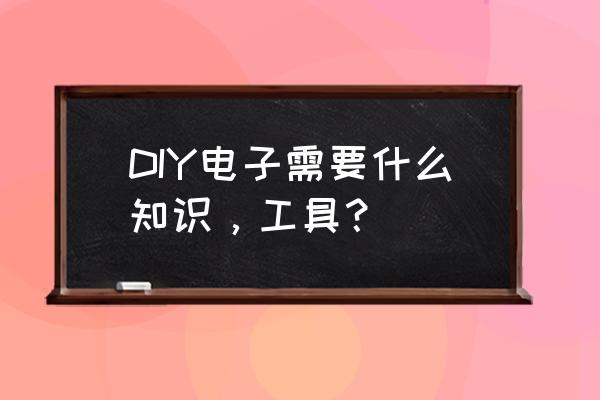 电子发烧友diy DIY电子需要什么知识，工具？