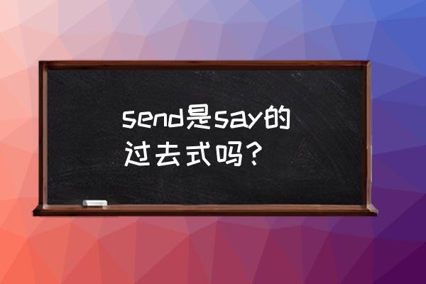 邮寄 发送英文 send是say的过去式吗？