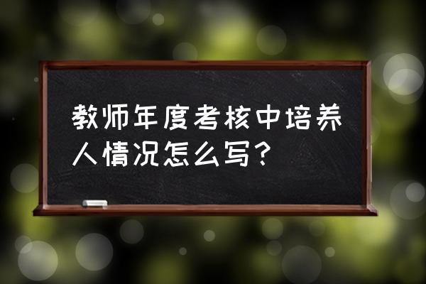 个人培养青年教师总结 教师年度考核中培养人情况怎么写？