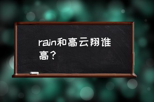 rain真实身高是多少 rain和高云翔谁高？