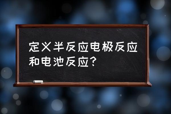 电极反应的含义 定义半反应电极反应和电池反应？