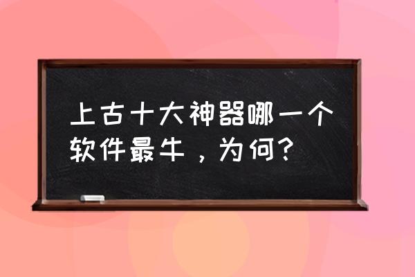 十大神器最厉害的是哪个 上古十大神器哪一个软件最牛，为何？