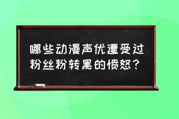 田村由加莉17岁 哪些动漫声优遭受过粉丝粉转黑的愤怒？