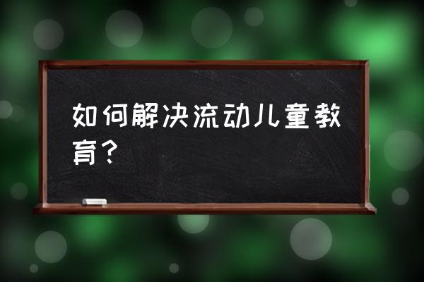 流动儿童的问题有哪些 如何解决流动儿童教育？