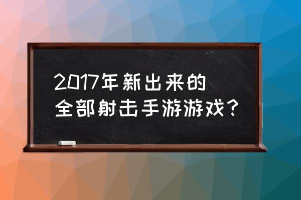 好玩的射击手游 2017年新出来的全部射击手游游戏？