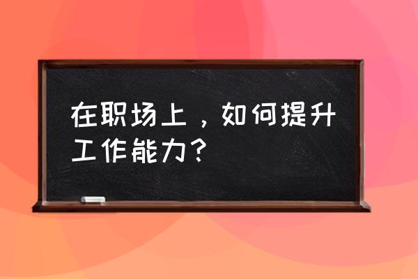 工作能力提升方面有哪些 在职场上，如何提升工作能力？