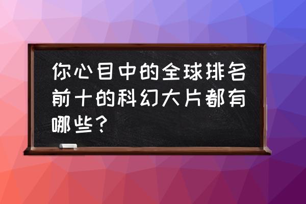 美国科幻大片排行前十 你心目中的全球排名前十的科幻大片都有哪些？