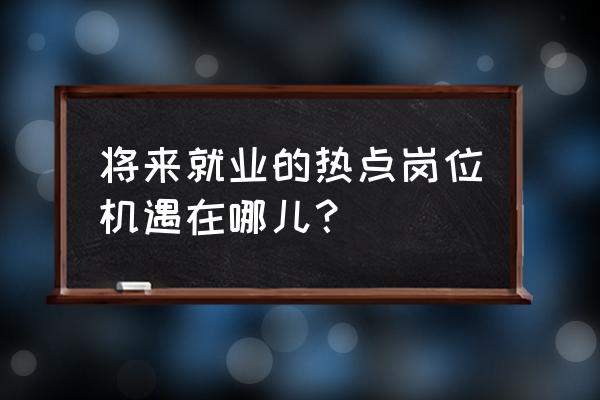 就业机会与就业岗位 将来就业的热点岗位机遇在哪儿？