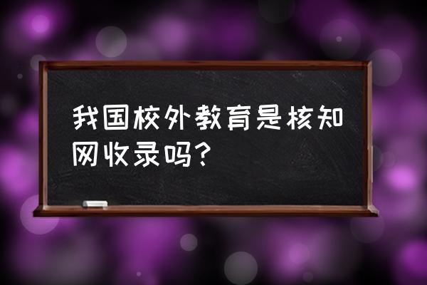 校外教育杂志 我国校外教育是核知网收录吗？