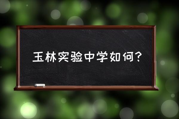 玉林实验中学排名第几 玉林实验中学如何？