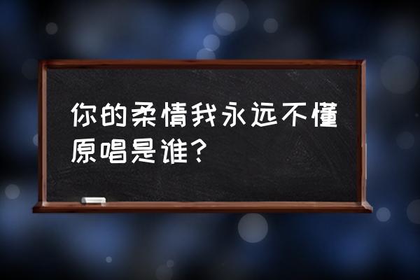 你的柔情我不懂 原唱 你的柔情我永远不懂原唱是谁？