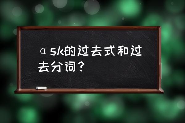 ask的过去分词 αsk的过去式和过去分词？