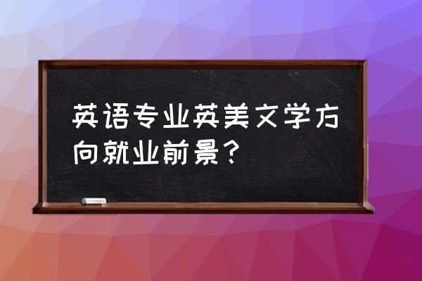 英美文学学什么 英语专业英美文学方向就业前景？