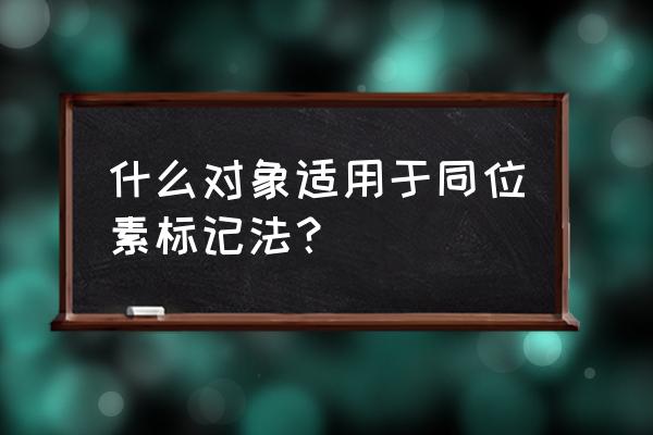 同位素示踪法又叫 什么对象适用于同位素标记法？