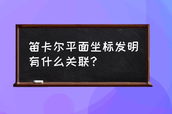 笛卡尔创建了什么坐标系 笛卡尔平面坐标发明有什么关联？