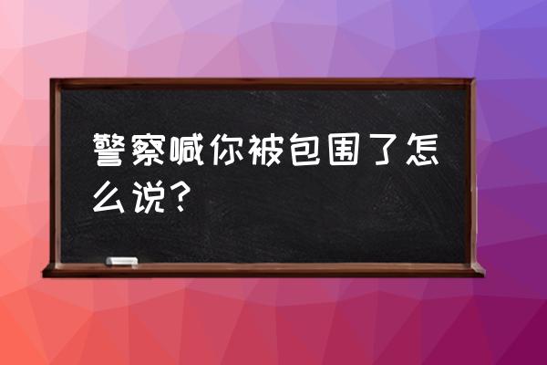 你们已经被包围了 警察喊你被包围了怎么说？