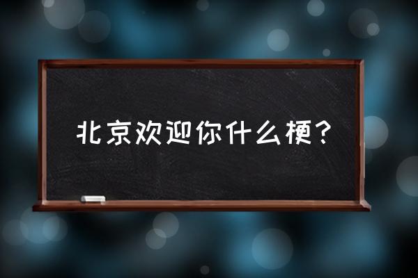 女的说北京欢迎你什么意思 北京欢迎你什么梗？