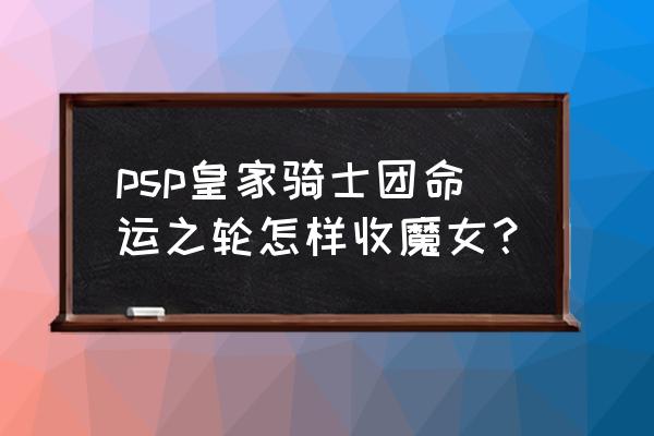 皇家骑士团命运之l线 psp皇家骑士团命运之轮怎样收魔女？