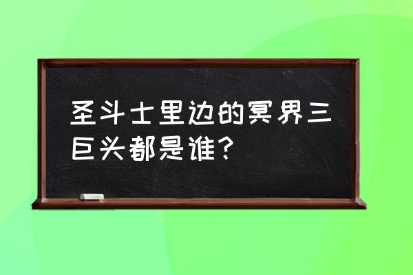 圣斗士冥界三巨头 圣斗士里边的冥界三巨头都是谁？