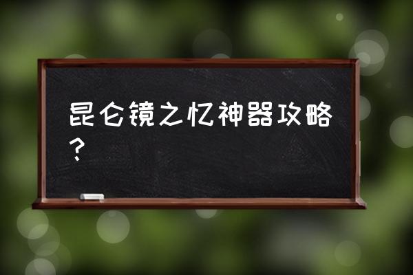 神器昆仑镜之忆攻略 昆仑镜之忆神器攻略？