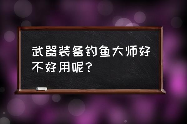 武神贾克斯值得买吗 武器装备钓鱼大师好不好用呢？