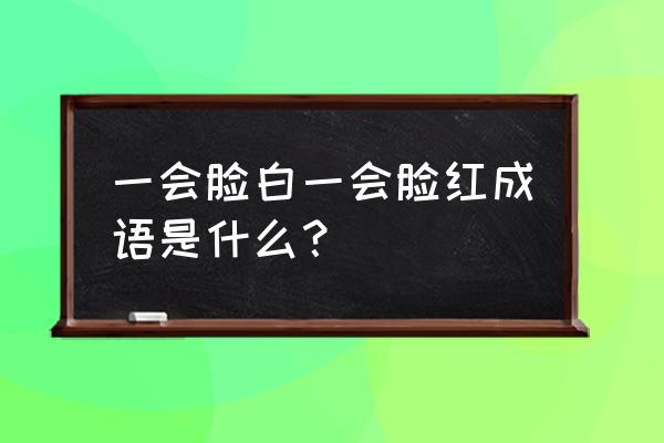 变幻无常的意思的解释 一会脸白一会脸红成语是什么？