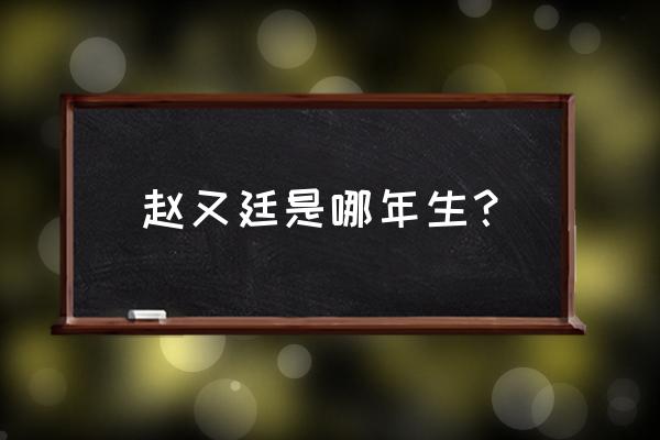 赵又廷张钧甯交往几年 赵又廷是哪年生？