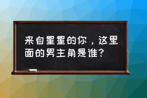 来自星星的你男主 来自星星的你，这里面的男主角是谁？