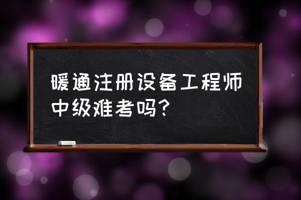 注册暖通工程师很难吗 暖通注册设备工程师中级难考吗？