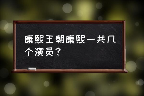 康熙王朝演员表全部 康熙王朝康熙一共几个演员？