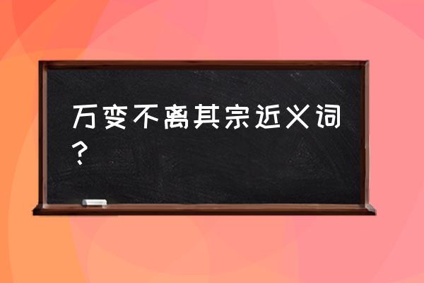 万变不离其中近义词 万变不离其宗近义词？