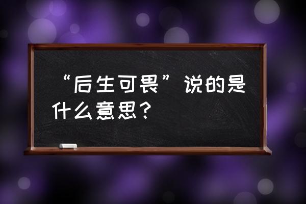 后生可畏现在指 “后生可畏”说的是什么意思？