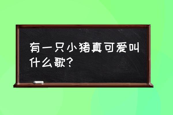 还我蔚蓝刘鹏远 有一只小猪真可爱叫什么歌？