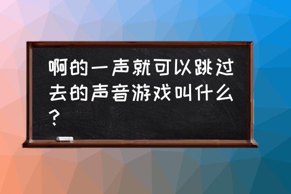 抖音声控游戏叫什么 啊的一声就可以跳过去的声音游戏叫什么？