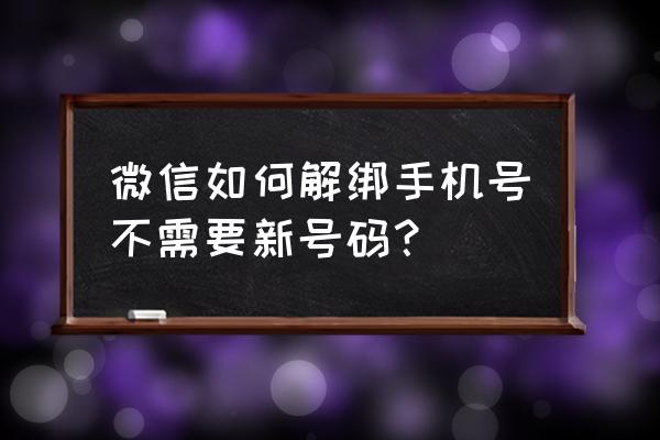 怎么把微信绑定手机解绑 微信如何解绑手机号不需要新号码？