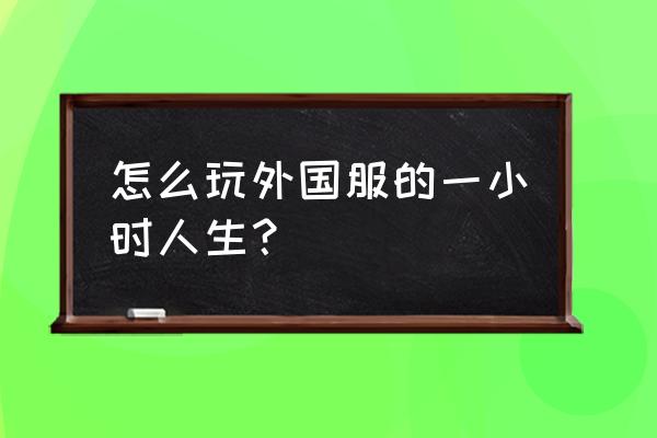 一小时人生无限时间版 怎么玩外国服的一小时人生？